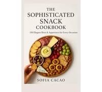 The Sophisticated Snack Cookbook: 150 Elegant Bites & Appetizers for Every Occasion (All-American Flavors by Sofia Cacao)