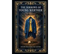 The Sorrows of Young Werther: A landmark German epistolary tragedy of impossible love, emotional obsession, artistic longing, and one man’s fatal struggle with society