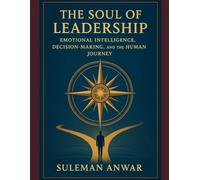 The Soul of Leadership: Emotional Intelligence, Decision-Making, and the Human Journey