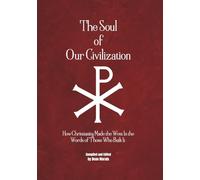 The Soul Of Our Civilization: How Christianity Made the West In the Words of Those Who Built It
