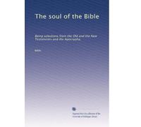 The soul of the Bible: Being selections from the Old and the New Testaments and the Apocrypha,