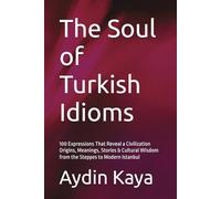 The Soul of Turkish Idioms: 100 Expressions That Reveal a Civilization Origins, Meanings, Stories & Cultural Wisdom from the Steppes to Modern Istanbul