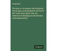 The Soul; or, An Inquiry into Scriptural Psychology, as Developed by the Use of the Terms, Soul, Spirit, Life, etc., Viewed in Its Bearings on the Doctrine of the Resurrection