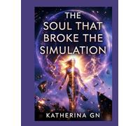 The Soul That Broke the Simulation: A Journey Beyond Illusion to Remember Who You Truly Are