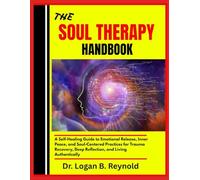 THE SOUL THERAPY HANDBOOK: A Self-Healing Guide to Emotional Release, Inner Peace, and Soul-Centered Practices for Trauma Recovery, Deep Reflection, and Living Authentically