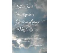 The Soul Whisperer's Guide to Living Magically: Awakening Your Connection to the Universe