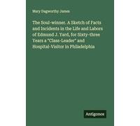 The Soul-winner. A Sketch of Facts and Incidents in the Life and Labors of Edmund J. Yard, for Sixty-three Years a "Class-Leader" and Hospital-Visitor in Philadelphia