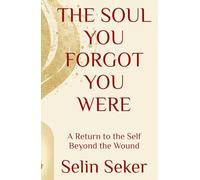 THE SOUL YOU FORGOT YOU WERE: A Return to the Self Beyond the Wound