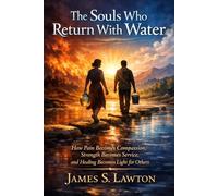 The Souls Who Return With Water: How Pain Becomes Compassion, Strength Becomes Service, and Healing Becomes Light for Others