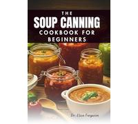 THE SOUP CANNING COOKBOOK FOR BEGINNERS: A Step-by-Step Guide to Preserving Your Favorite Flavors