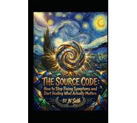 THE SOURCE CODE: How to Stop Fixing Symptoms and Start Healing What Actually Matters (Hard Life Problems Worth Solving)