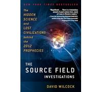 The Source Field Investigations: The Hidden Science and Lost Civilizations Behind the 2012 Prophecies