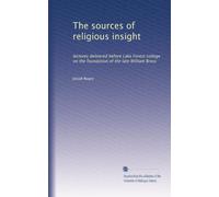 The sources of religious insight: lectures delivered before Lake Forest college on the foundation of the late William Bross