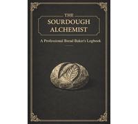 The Sourdough Alchemist: A Professional Bread Baker’s Logbook: Unleash Your Inner Bread Alchemist.