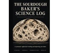 The Sourdough Baker's Science Log: A systematic logbook for tracking and improving your bakes
