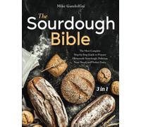 The Sourdough Bible: [3 in 1] The Most Complete Step-by-Step Guide to Prepare Homemade Sourdough, Delicious Yeast Bread, and Perfect Pastry