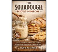 THE SOURDOUGH DISCARD COOKBOOK: Easy & Creative Recipes To Reduce Waste, Save Money, And Bake Delicious Breads, Pancakes, Crackers, And More