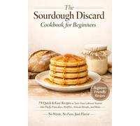 The Sourdough Discard Cookbook for Beginners: 75 Quick & Easy Recipes to Turn Your Leftover Starter into Fluffy Pancakes, Waffles, Artisan Breads, and More - No Waste, No Fuss, Just Flavor