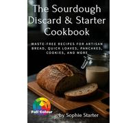 The Sourdough Discard & Starter Cookbook: Waste-Free Recipes for Artisan Bread, Quick Loaves, Pancakes, Cookies, and More