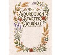 The Sourdough Starter Journal: A Daily Feeding & Bake Log to Track Hydration, Rise Times, Discard & Results