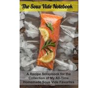 The Sous Vide Notebook: A Recipe Scrapbook for the Collection of My All-Time Homemade Sous Vide Favorites