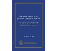 The South African native problem, a suggested solution: being a paper read before the Union Club of South Africa, and the Native Affairs Society of the Transvaal, on 14th October, 1909