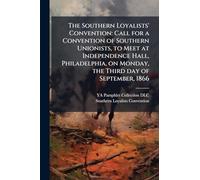The Southern Loyalists' Convention: Call for a Convention of Southern Unionists, to Meet at Independence Hall, Philadelphia, on Monday, the Third day of September, 1866