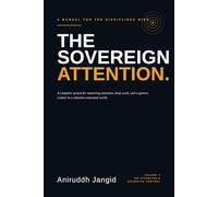 The Sovereign Attention: A complete system for mastering attention, deep work, and cognitive control in a stimulus-saturated world.