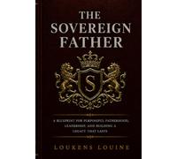 The Sovereign Father: A Blueprint for Purposeful Fatherhood, Leadership, and Building a Legacy That Lasts (THE SOVEREIGN SERIES)