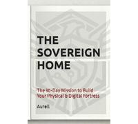 The Sovereign Home: The 30-Day Mission to Build Your Physical & Digital Fortress (The WealthOS: Sovereign Freedom Series)