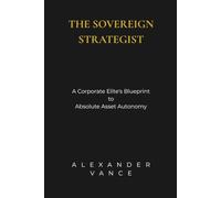The Sovereign Strategist: A Corporate Elite's Blueprint to Absolute Asset Autonomy: 1 (Sovereign Autonomy: The Executive Blueprint for Absolute Asset ... Freedom, and the Corporate Matrix Exit)