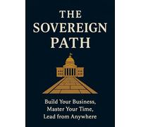 THE SOVEREING PATH: BUILD YOURBUSINESS, MASTER YOUR TIME, LEAD FROM ANYWHERE