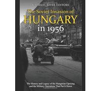 The Soviet Invasion of Hungary in 1956: The History and Legacy of the Hungarian Uprising and the Military Operations That Put It Down