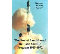 The Soviet Land-Based Ballistic Missile Program 1945-1972: The NSA’s Declassified Historical Overview of Nuclear Signals Intelligence During the Cold War