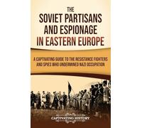 The Soviet Partisans and Espionage in Eastern Europe: A Captivating Guide to the Resistance Fighters and Spies Who Undermined Nazi Occupation