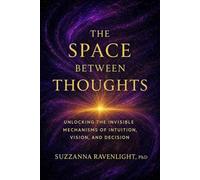 The Space Between Thoughts: Unlocking the Invisible Mechanisms of Intuition, Vision, and Decision