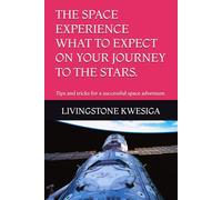 THE SPACE EXPERIENCE WHAT TO EXPECT ON YOUR JOURNEY TO THE STARS.: Tips and tricks for a successful space adventure.