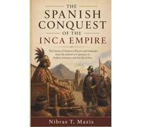 The Spanish Conquest of the Inca Empire: The history of Francisco Pizarro and Atahualpa from the ambush at Cajamarca to Andean resistance and the fall ... (Conquest and Colonization in the Americas)