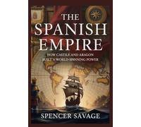 THE SPANISH EMPIRE: How Castile and Aragon Built a World-Spanning Power