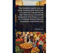 The Spanish Language, as now Spoken and Written; a Complete Theoretical and Practical Grammar Designed for Every Class of Learner With Copious Examples and Exercises