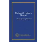 The Spanish régime in Missouri: a collection of papers and documents relating to upper Louisiana