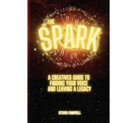 The Spark: A CREATIVES GUIDE TO FINDING YOUR VOICE AND LEAVING A LEGACY