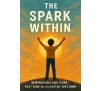 The Spark Within: Inspiration and Hope for Teens on the Autism Spectrum