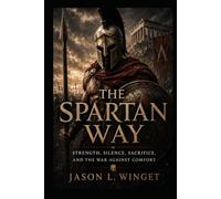 The Spartan Way: Strength, Silence, Sacrifice, and the War Against Comfort (Ancient Wisdom for Modern Men)