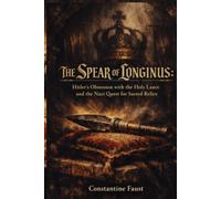 The Spear of Longinus: Hitler’s Obsession with the Holy Lance and the Nazi Quest for Sacred Relics (The Occult History That Shaped the Third Reich)