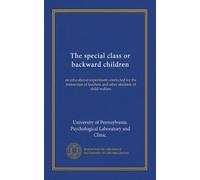 The special class or backward children: an educational experiment conducted for the instruction of teachers and other students of child welfare
