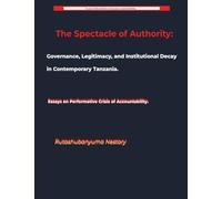 The Spectacle of Authority: Governance, Legitimacy, and Institutional Decay in Contemporary Tanzania Essays on Performative Crisis of Accountability