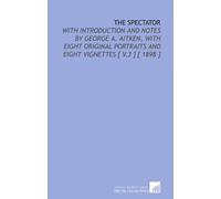 The Spectator: With Introduction and Notes by George a. Aitken, With Eight Original Portraits and Eight Vignettes [ V.3 ] [ 1898 ]