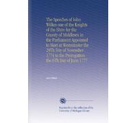 The Speeches of Iohn Wilkes one of the Knights of the Shire for the County of Middlesex in the Parliament Appointed to Meet at Westminster the 29Th ... to the Prorogation the 6Th Day of June 1777