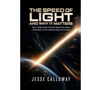 The Speed of Light and Why It Matters: How a Single Cosmic Constant Shapes Time, Space, Technology, and Our Understanding of the Universe